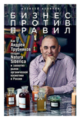 “Бизнес против правил. Как Андрей Трубников создал Natura Siberica и захватил рынок органической косметики в России” от Андрей Беляков